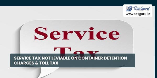 Service Tax not leviable on Container Detention Charges & Toll Tax