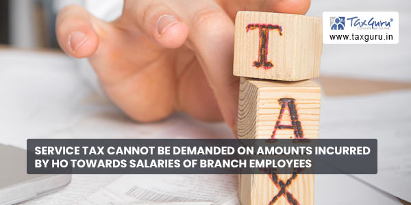 Service tax cannot be demanded on amounts incurred by HO towards salaries of Branch employees