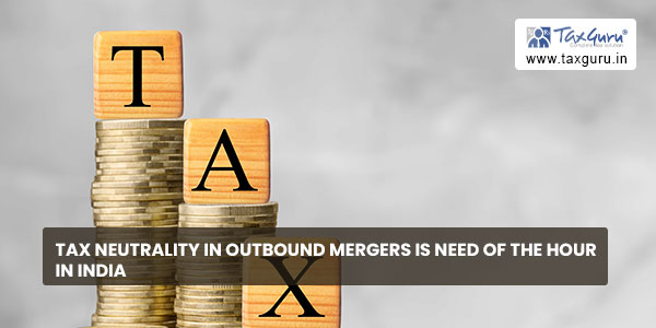 Tax neutrality in outbound mergers is need of the hour in India