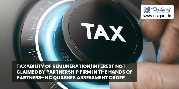 Taxability of remunerationinterest not claimed by partnership firm in the hands of partners- HC Quashes assessment order