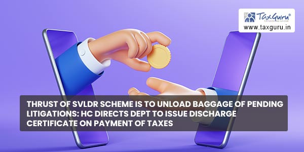 Thrust of SVLDR scheme is to unload baggage of pending litigations HC directs dept to issue discharge certificate on payment of Taxes