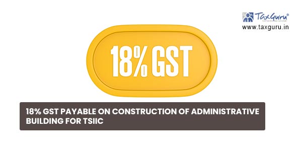 18% GST payable on construction of Administrative building for TSIIC