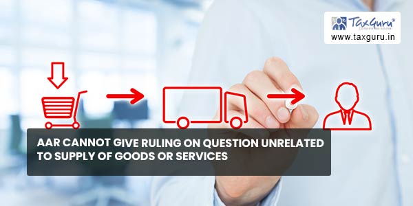AAR cannot give ruling on question unrelated to supply of goods or services
