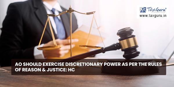 AO should exercise Discretionary power as per the rules of reason & justice HC