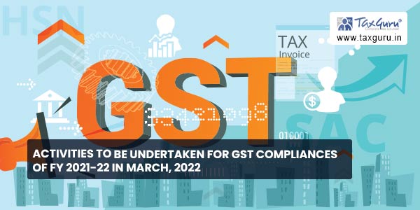 Activities to be undertaken for GST Compliances of FY 2021-22 in March, 2022