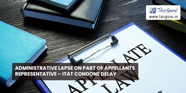 Administrative lapse on part of Appellants representative - ITAT condone delay