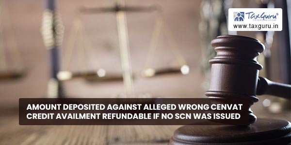 Amount deposited against alleged wrong Cenvat Credit availment refundable if No SCN was issued