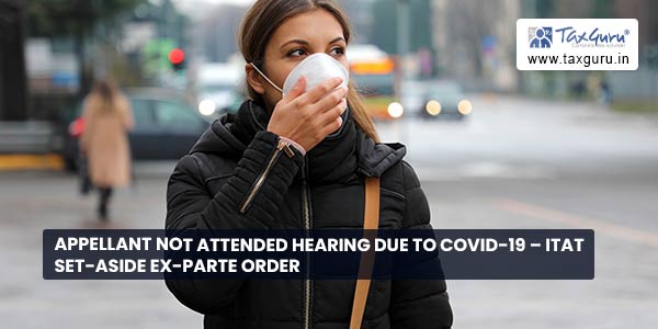 Appellant not attended hearing due to Covid-19 - ITAT set-aside Ex-parte order