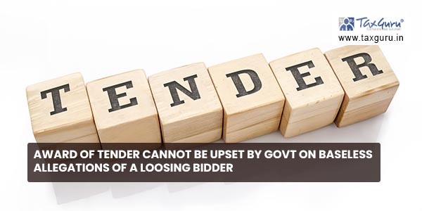 Award of tender cannot be upset by Govt on baseless allegations of a loosing bidder