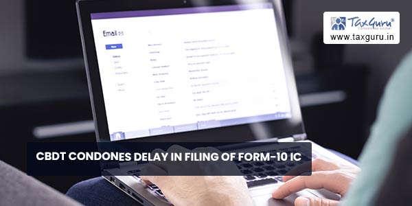 CBDT condones delay in filing of Form-10 IC
