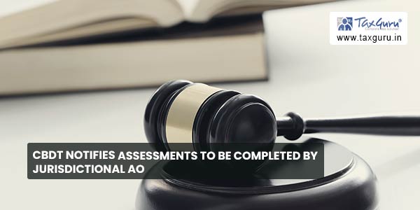 CBDT notifies Assessments to be completed by jurisdictional AO