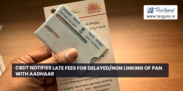 CBDT notifies Late fees for Delayed-Non linking of PAN with Aadhaar
