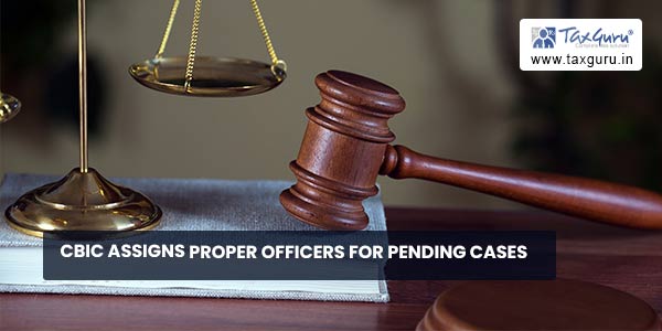 CBIC assigns proper officers for pending cases