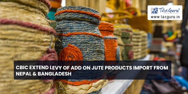 CBIC extend levy of ADD on Jute Products import from Nepal & Bangladesh