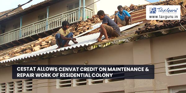 CESTAT allows Cenvat credit on maintenance & repair work of residential colony