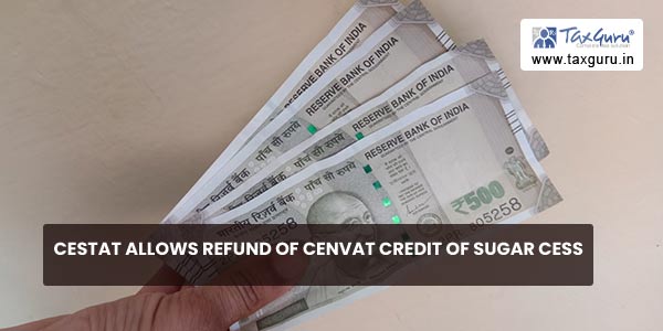 CESTAT allows refund of Cenvat Credit of Sugar Cess
