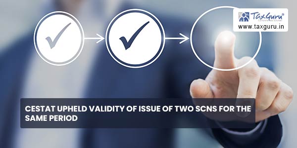 CESTAT upheld validity of Issue of two SCNs for the same Period