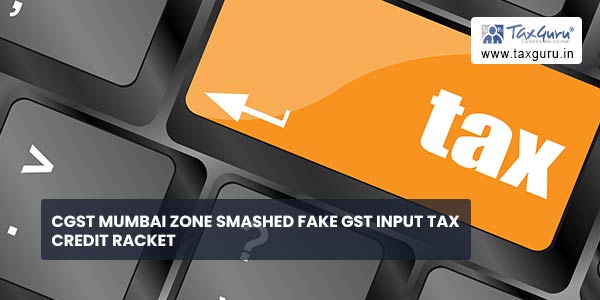 CGST Mumbai Zone smashed fake GST Input Tax Credit racket