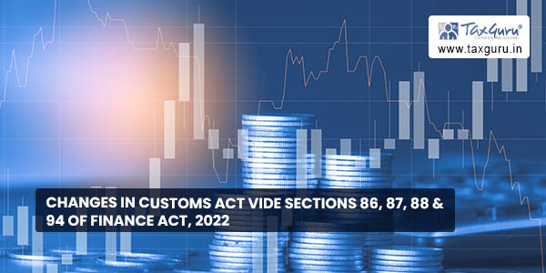 Changes in Customs Act vide Sections 86, 87, 88 & 94 of Finance Act, 2022