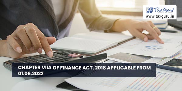 Chapter VIIA of Finance Act, 2018 applicable from 01.06.2022