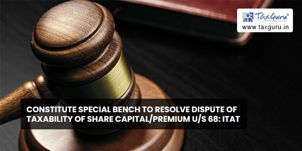 Constitute special bench to resolve dispute of taxability of share capitalpremium us 68 ITAT