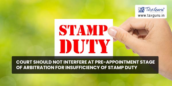 Court should not interfere at pre-appointment stage of Arbitration for Insufficiency of Stamp Duty