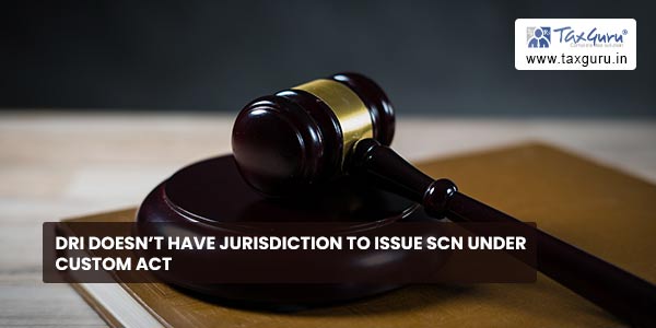 DRI doesn’t have jurisdiction to issue SCN under Custom Act