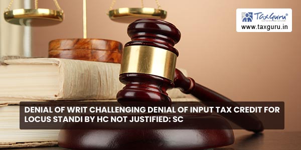 Denial of writ challenging denial of input tax credit for locus standi by HC not justified SC