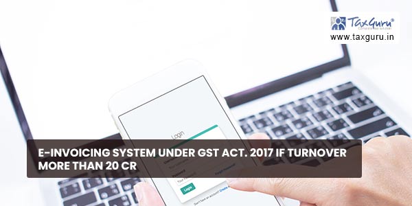 E-Invoicing System Under GST Act. 2017 if Turnover more than 20 cr