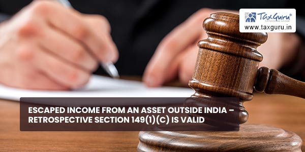 Escaped income from an asset outside India - Retrospective Section 149(1)(c) is Valid