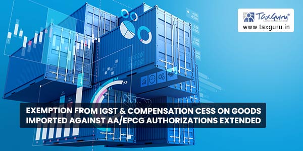 Exemption from IGST & Compensation Cess on goods imported against AA/EPCG authorizations extended