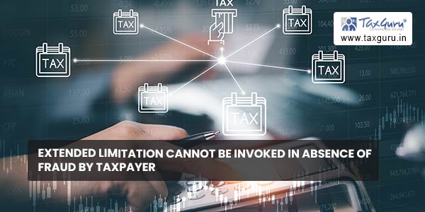Extended Limitation cannot be invoked in absence of Fraud by Taxpayer