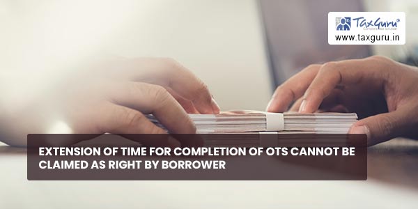 Extension of time for completion of OTS cannot be claimed as right by borrower