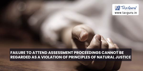 Failure to attend Assessment Proceedings cannot be regarded as a violation of principles of natural justice