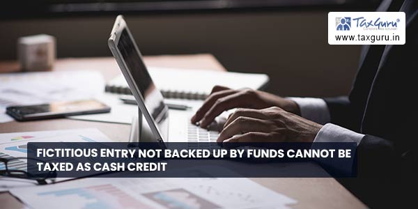 Fictitious entry not backed up by funds cannot be taxed as Cash Credit