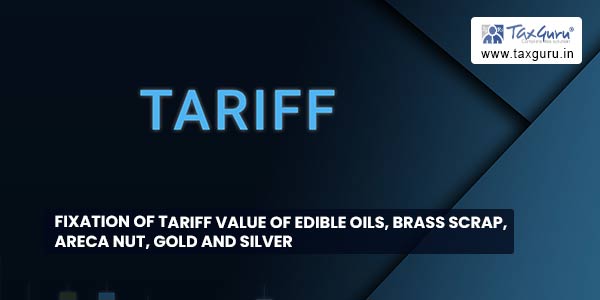Fixation of Tariff Value of Edible Oils, Brass Scrap, Areca Nut, Gold and Silver