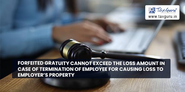 Forfeited Gratuity cannot exceed the Loss amount in case of termination of employee for causing loss to Employer's Property