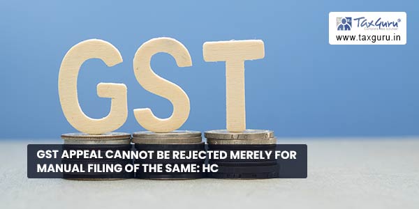 GST Appeal cannot be rejected merely for Manual filing of the same: HC