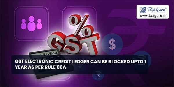 GST Electronic credit ledger can be blocked upto 1 Year as per rule 86A