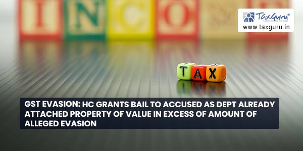 GST Evasion HC Grants bail to accused as dept already attached property of value in excess of amount of alleged evasion