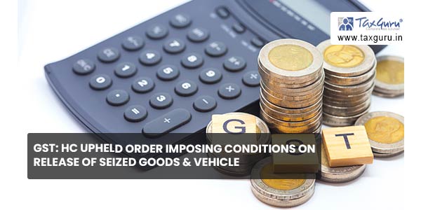 GST HC upheld order imposing conditions on release of seized goods & vehicle