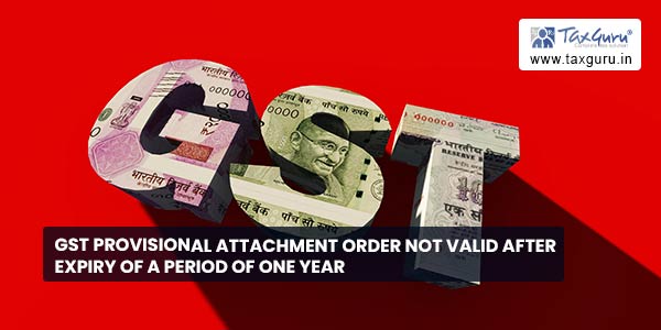 GST Provisional Attachment Order Not Valid after expiry of a period of one year