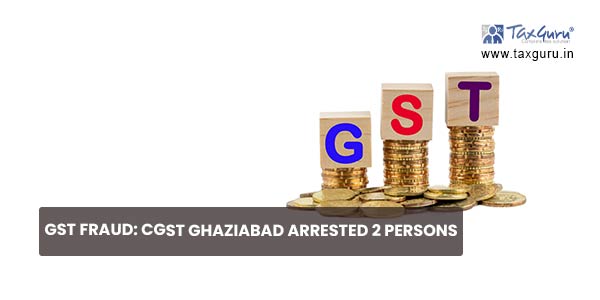 GST fraud: CGST Ghaziabad arrested 2 persons