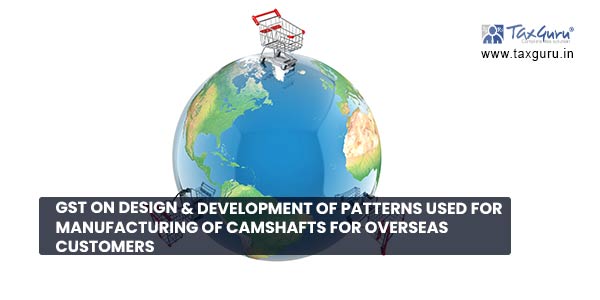 GST on design & development of patterns used for manufacturing of camshafts for Overseas Customers