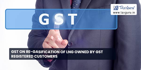 GST on re-gasification of LNG owned by GST registered customers