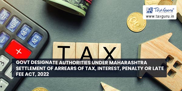 Govt designate authorities under Maharashtra Settlement of Arrears of Tax, Interest, Penalty or Late Fee Act, 2022
