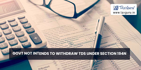 Govt not intends to withdraw TDS under section 194N