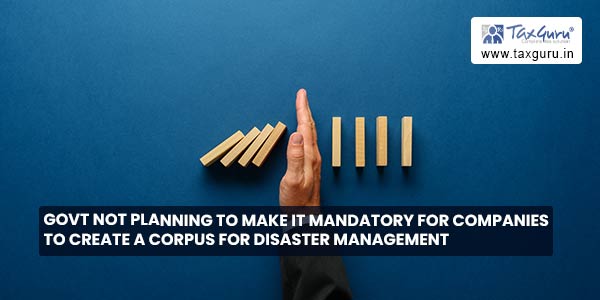 Govt not planning to make it mandatory for companies to create a corpus for disaster management