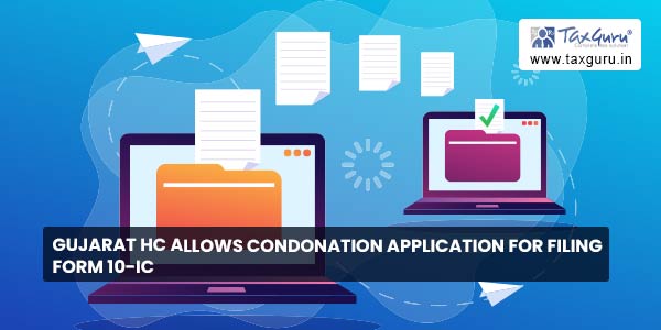 Gujarat HC allows Condonation Application for Filing Form 10-IC