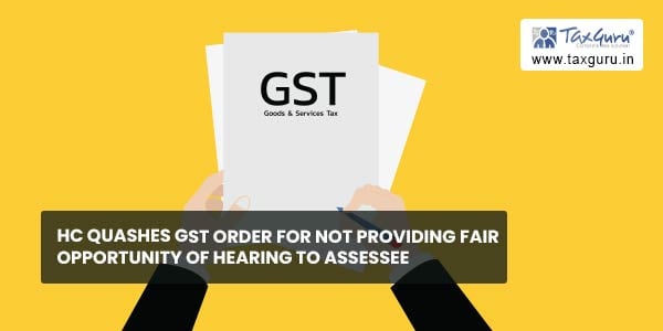 HC quashes GST order for not providing Fair opportunity of hearing to Assessee